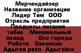 Мерчендайзер › Название организации ­ Лидер Тим, ООО › Отрасль предприятия ­ Продукты питания, табак › Минимальный оклад ­ 1 - Все города Работа » Вакансии   . Адыгея респ.,Адыгейск г.